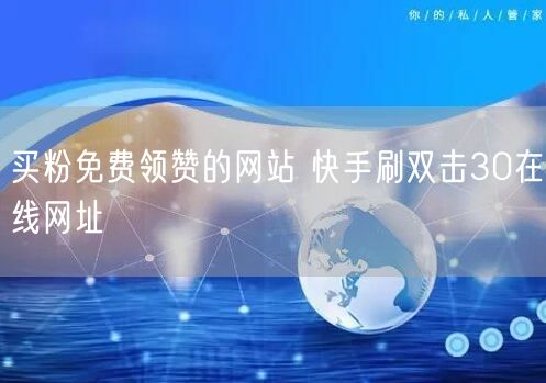 买粉免费领赞的网站 快手刷双击30在线网址