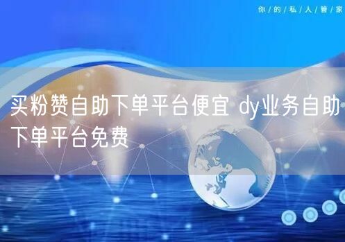 买粉赞自助下单平台便宜 dy业务自助下单平台免费