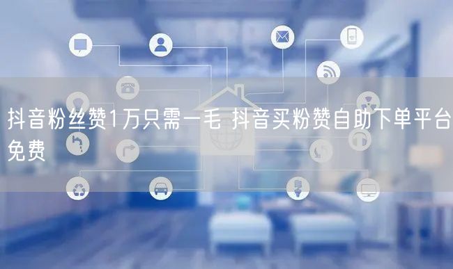 抖音粉丝赞1万只需一毛 抖音买粉赞自助下单平台免费