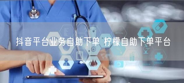 抖音平台业务自助下单 柠檬自助下单平台