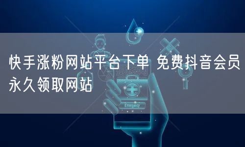 快手涨粉网站平台下单 免费抖音会员永久领取网站
