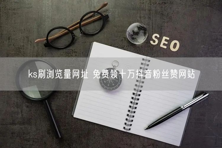 ks刷浏览量网址 免费领十万抖音粉丝赞网站