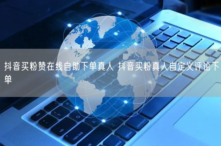 抖音买粉赞在线自助下单真人 抖音买粉真人自定义评论下单