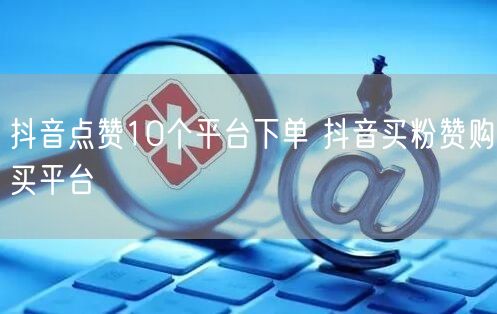 抖音点赞10个平台下单 抖音买粉赞购买平台