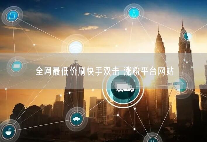 全网最低价刷快手双击 涨粉平台网站