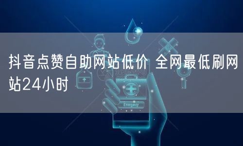 抖音点赞自助网站低价 全网最低刷网站24小时