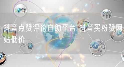 抖音点赞评论自助平台 抖音买粉赞网站低价