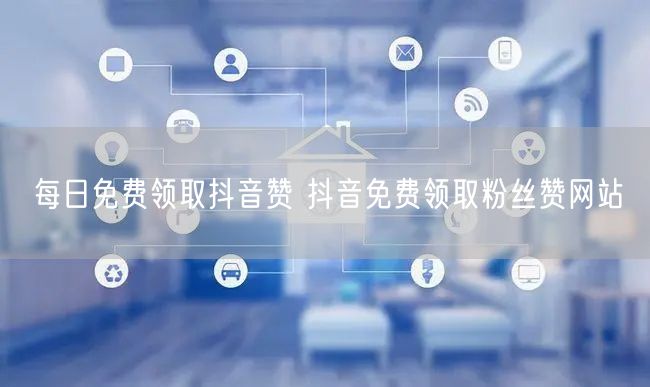 每日免费领取抖音赞 抖音免费领取粉丝赞网站