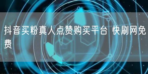 抖音买粉真人点赞购买平台 快刷网免费