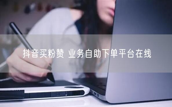 抖音买粉赞 业务自助下单平台在线