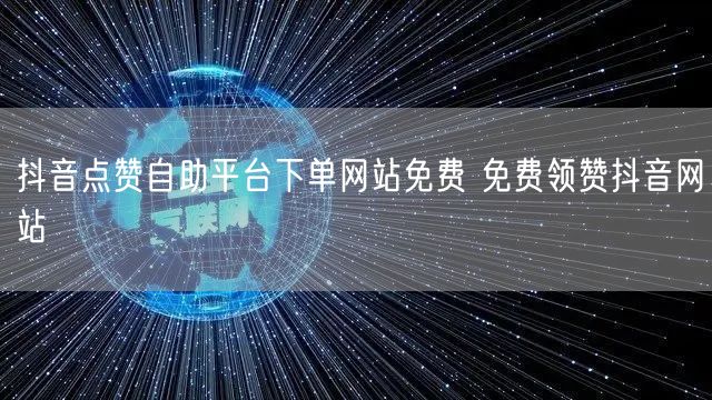 抖音点赞自助平台下单网站免费 免费领赞抖音网站
