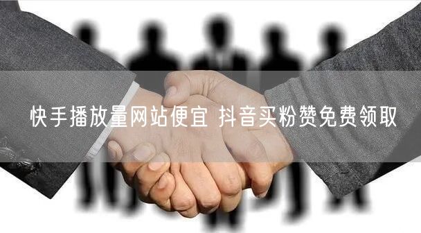 快手播放量网站便宜 抖音买粉赞免费领取
