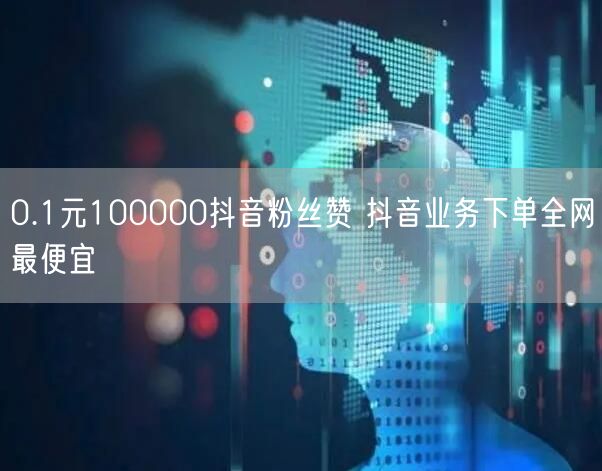 0.1元100000抖音粉丝赞 抖音业务下单全网最便宜