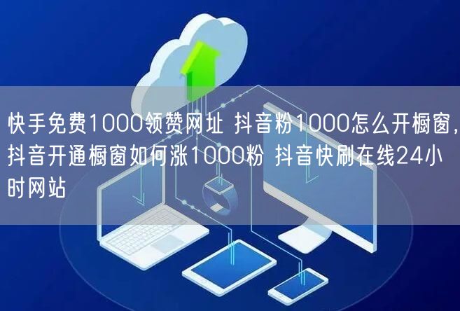 快手免费1000领赞网址 抖音粉1000怎么开橱窗，抖音开通橱窗如何涨1000粉 抖音快刷在线24小时网站