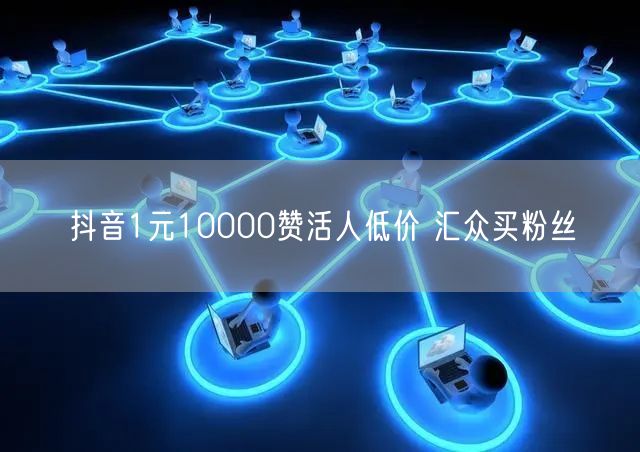 抖音1元10000赞活人低价 汇众买粉丝