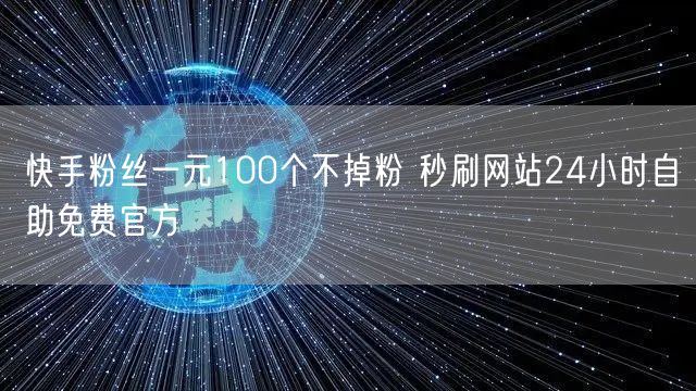 快手粉丝一元100个不掉粉 秒刷网站24小时自助免费官方