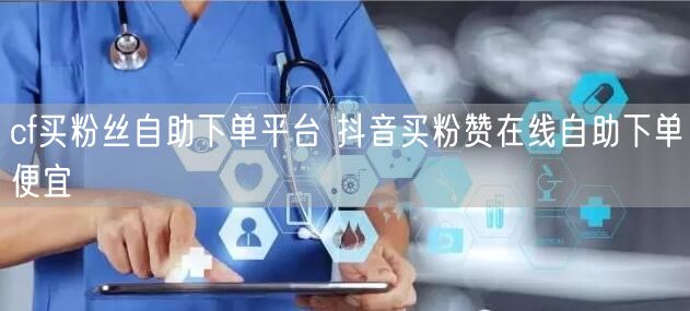 cf买粉丝自助下单平台 抖音买粉赞在线自助下单便宜