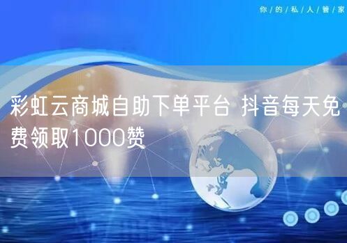彩虹云商城自助下单平台 抖音每天免费领取1000赞