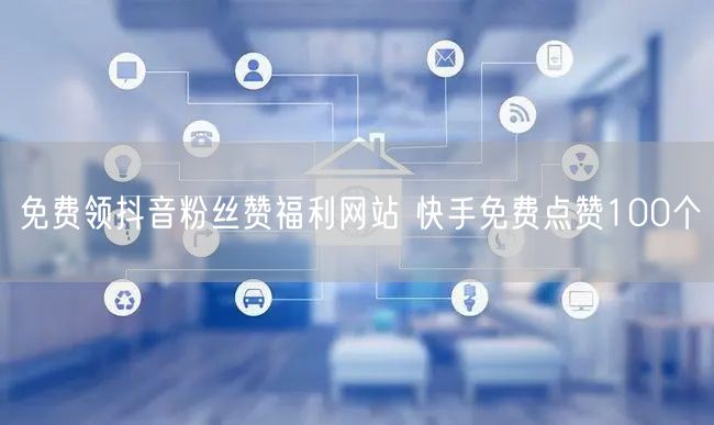 免费领抖音粉丝赞福利网站 快手免费点赞100个