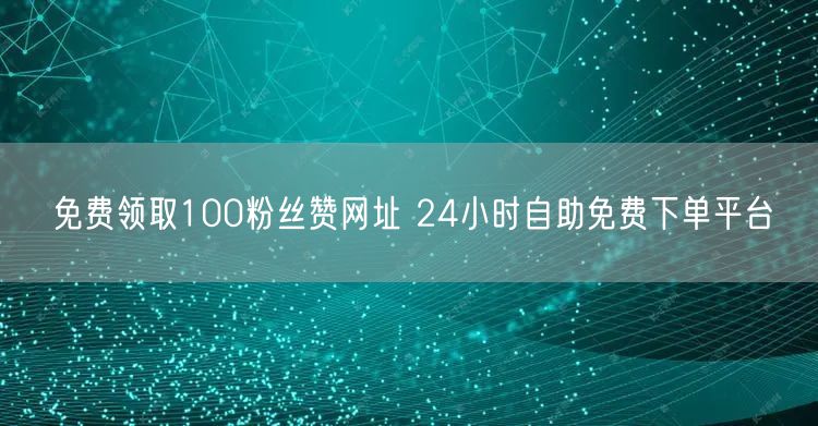 免费领取100粉丝赞网址 24小时自助免费下单平台