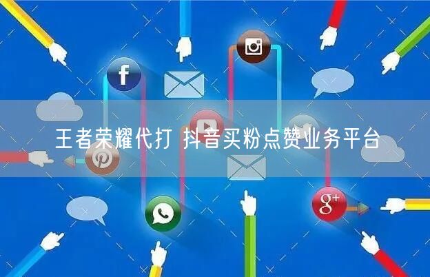王者荣耀代打 抖音买粉点赞业务平台