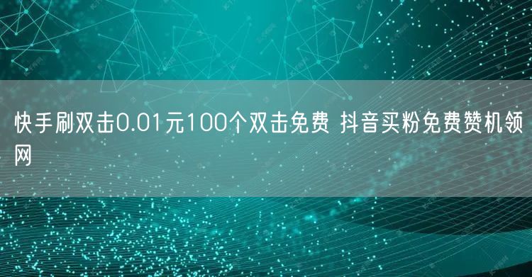 快手刷双击0.01元100个双击免费 抖音买粉免费赞机领网
