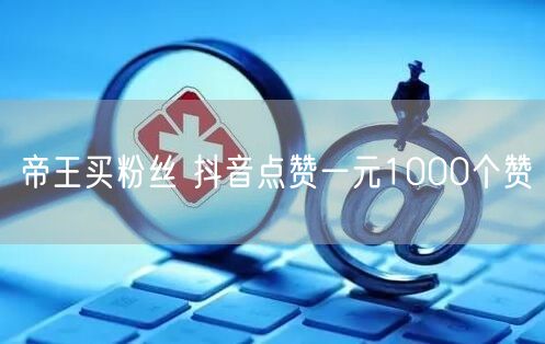 帝王买粉丝 抖音点赞一元1000个赞