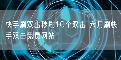 快手刷双击秒刷10个双击 六月刷快手双击免费网站