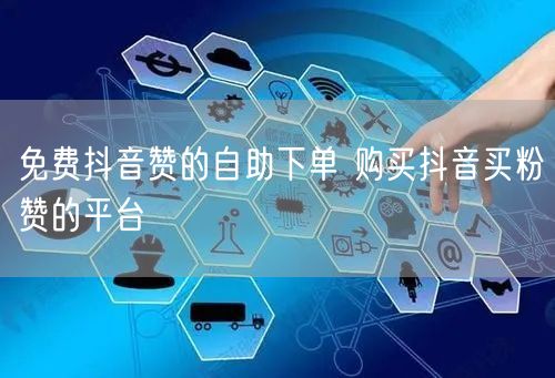 免费抖音赞的自助下单 购买抖音买粉赞的平台