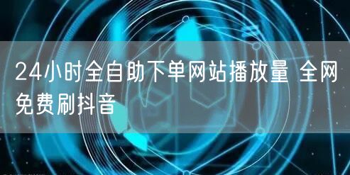 24小时全自助下单网站播放量 全网免费刷抖音