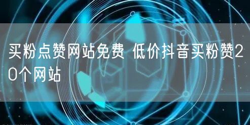 买粉点赞网站免费 低价抖音买粉赞20个网站