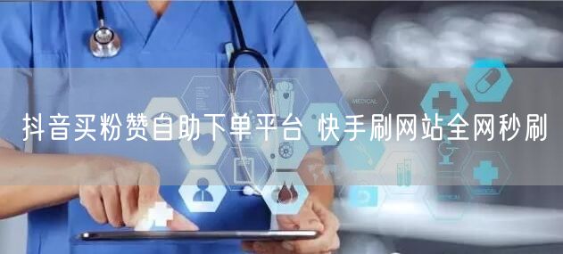 抖音买粉赞自助下单平台 快手刷网站全网秒刷