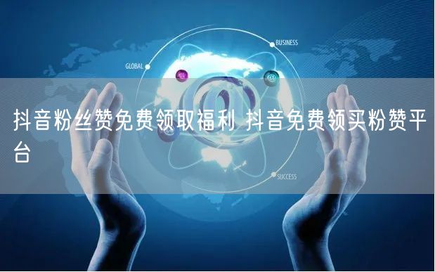 抖音粉丝赞免费领取福利 抖音免费领买粉赞平台