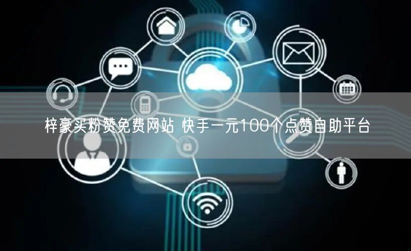 梓豪买粉赞免费网站 快手一元100个点赞自助平台