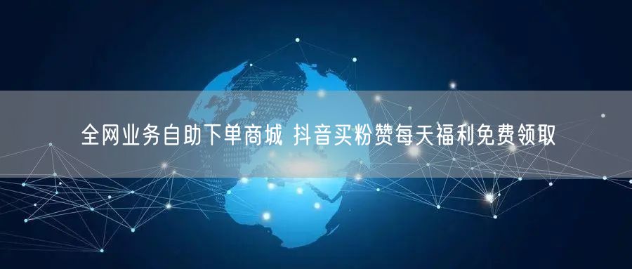 全网业务自助下单商城 抖音买粉赞每天福利免费领取