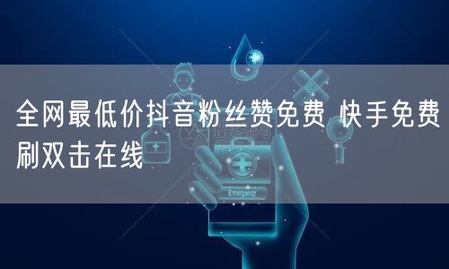 全网最低价抖音粉丝赞免费 快手免费刷双击在线