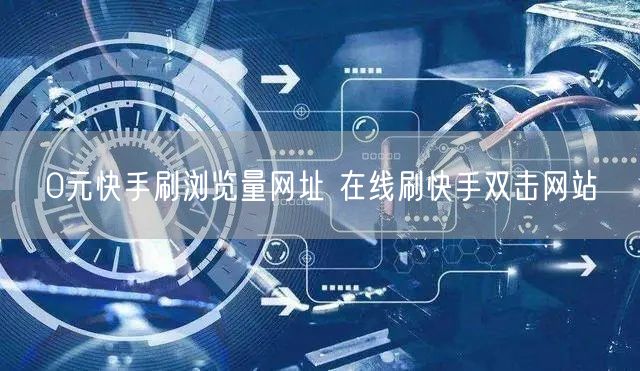 0元快手刷浏览量网址 在线刷快手双击网站