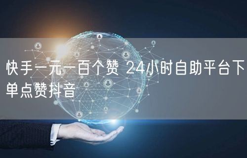 快手一元一百个赞 24小时自助平台下单点赞抖音