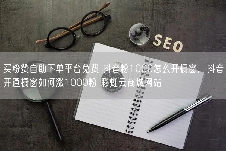 买粉赞自助下单平台免费 抖音粉1000怎么开橱窗，抖音开通橱窗如何涨1000粉 彩虹云商城网站