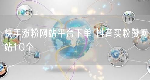 快手涨粉网站平台下单 抖音买粉赞网站10个