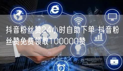 抖音粉丝赞24小时自助下单 抖音粉丝赞免费领取100000赞
