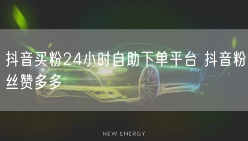 抖音买粉24小时自助下单平台 抖音粉丝赞多多