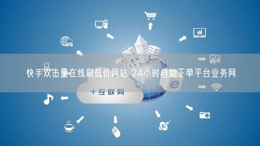 快手双击量在线刷低价网站 24小时自助下单平台业务网