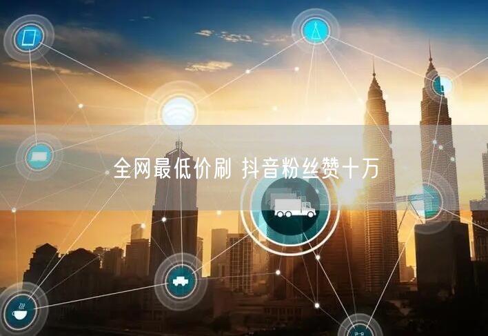 全网最低价刷 抖音粉丝赞十万