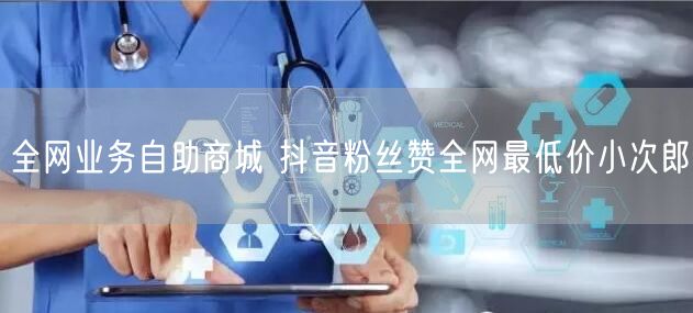 全网业务自助商城 抖音粉丝赞全网最低价小次郎