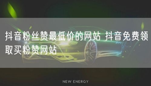 抖音粉丝赞最低价的网站 抖音免费领取买粉赞网站