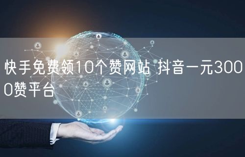 快手免费领10个赞网站 抖音一元3000赞平台