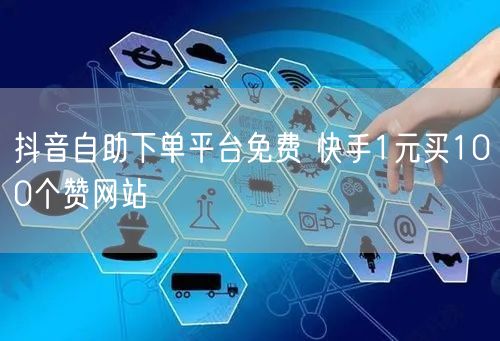 抖音自助下单平台免费 快手1元买100个赞网站