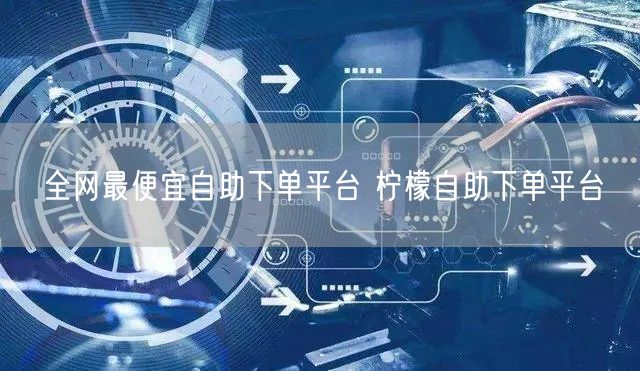 全网最便宜自助下单平台 柠檬自助下单平台