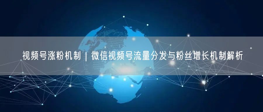 视频号涨粉机制｜微信视频号流量分发与粉丝增长机制解析